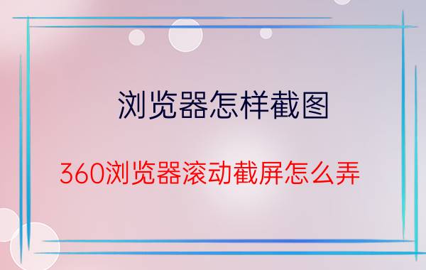 浏览器怎样截图 360浏览器滚动截屏怎么弄？